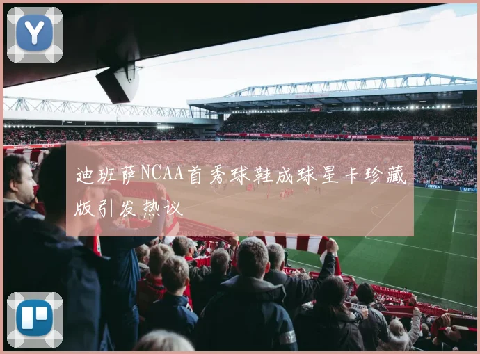 迪班萨NCAA首秀球鞋成球星卡珍藏版引发热议
