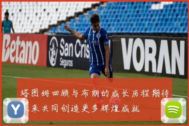 塔图姆回顾与布朗的成长历程期待未来共同创造更多辉煌成就