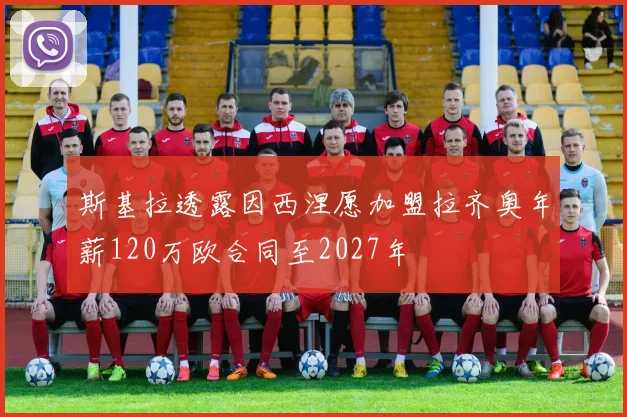 斯基拉透露因西涅愿加盟拉齐奥年薪120万欧合同至2027年