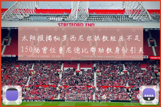 太阳报揭秘罗西尼尔执教经历不足150场曾任鲁尼德比郡助教身份引关注