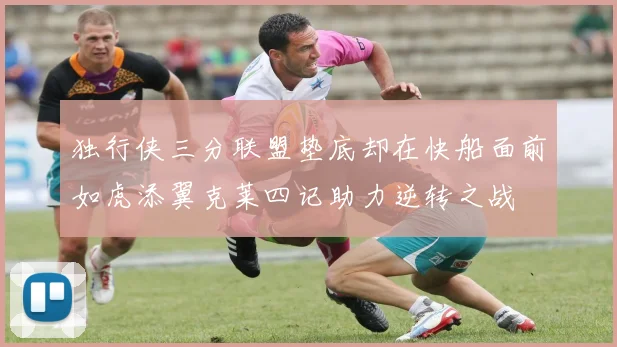 独行侠三分联盟垫底却在快船面前如虎添翼克莱四记助力逆转之战