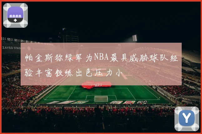 帕金斯称绿军为NBA最具威胁球队经验丰富教练出色压力小