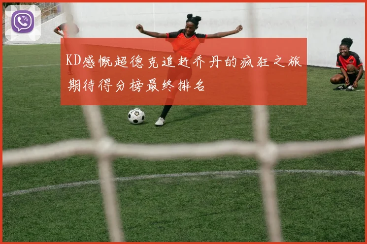 KD感慨超德克追赶乔丹的疯狂之旅期待得分榜最终排名