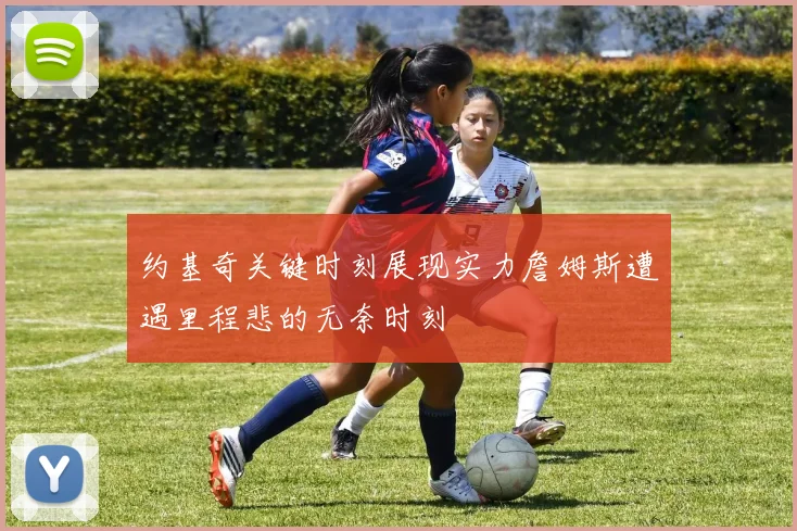 约基奇关键时刻展现实力詹姆斯遭遇里程悲的无奈时刻