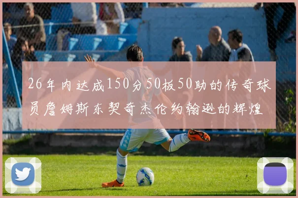 26年内达成150分50板50助的传奇球员詹姆斯东契奇杰伦约翰逊的辉煌成就