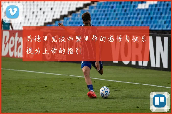 恩德里克谈加盟里昂的感悟与快乐视为上帝的指引