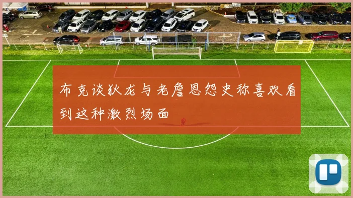 布克谈狄龙与老詹恩怨史称喜欢看到这种激烈场面