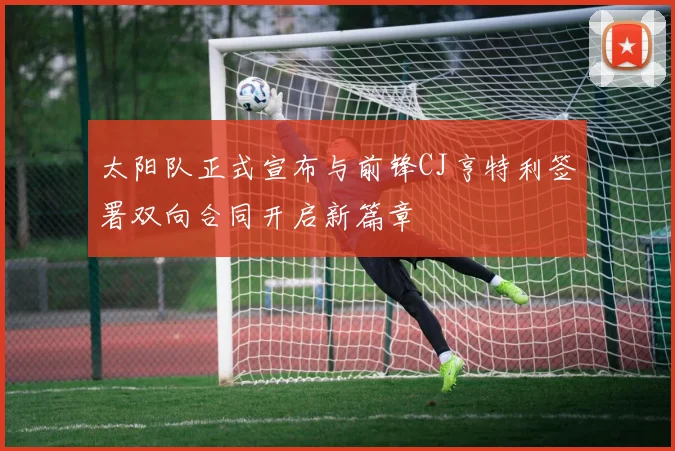 太阳队正式宣布与前锋CJ亨特利签署双向合同开启新篇章