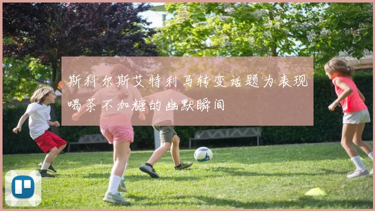 斯科尔斯艾特利马转变话题为表现喝茶不加糖的幽默瞬间
